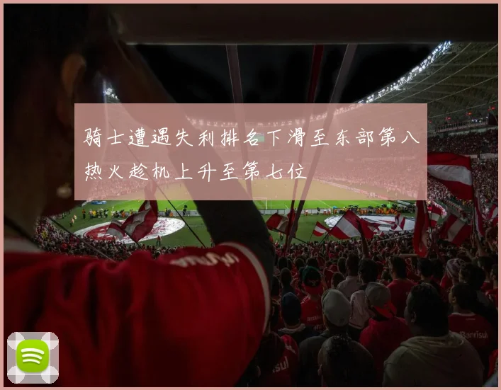 骑士遭遇失利排名下滑至东部第八热火趁机上升至第七位