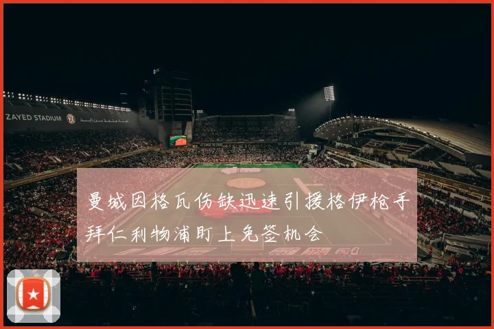 曼城因格瓦伤缺迅速引援格伊枪手拜仁利物浦盯上免签机会