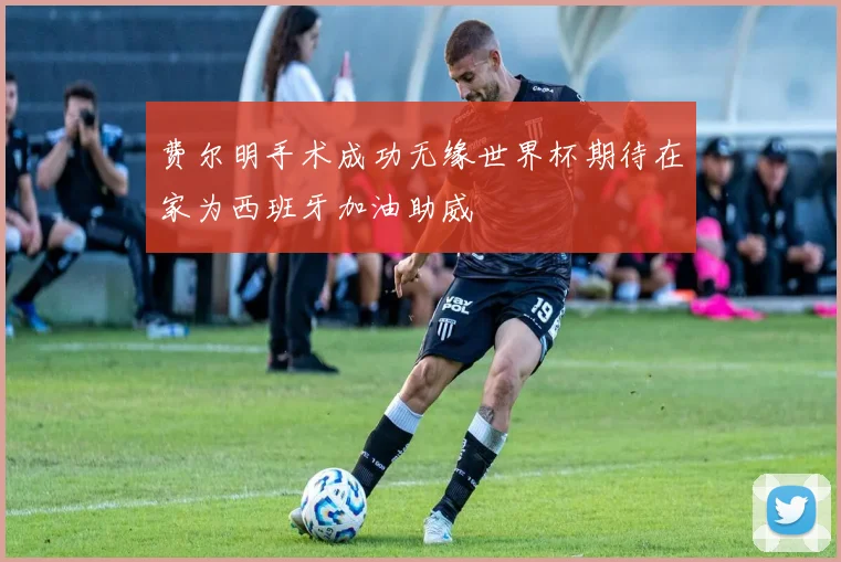 费尔明手术成功无缘世界杯期待在家为西班牙加油助威