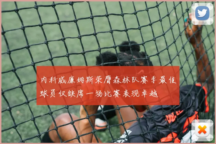 内科威廉姆斯荣膺森林队赛季最佳球员仅缺席一场比赛表现卓越