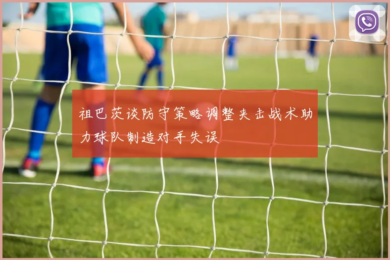 祖巴茨谈防守策略调整夹击战术助力球队制造对手失误