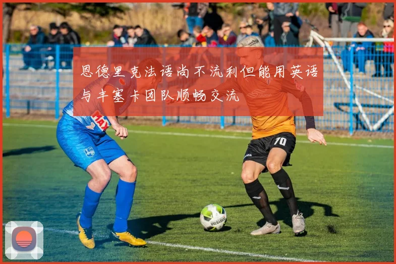 恩德里克法语尚不流利但能用英语与丰塞卡团队顺畅交流