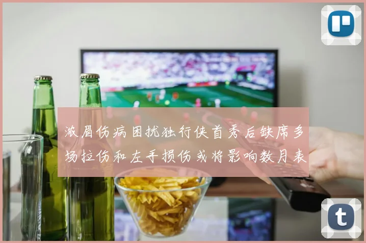 浓眉伤病困扰独行侠首秀后缺席多场拉伤和左手损伤或将影响数月表现