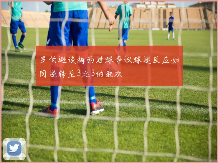 罗伯逊谈梅西进球争议球迷反应如同逆转至3比3的狂欢