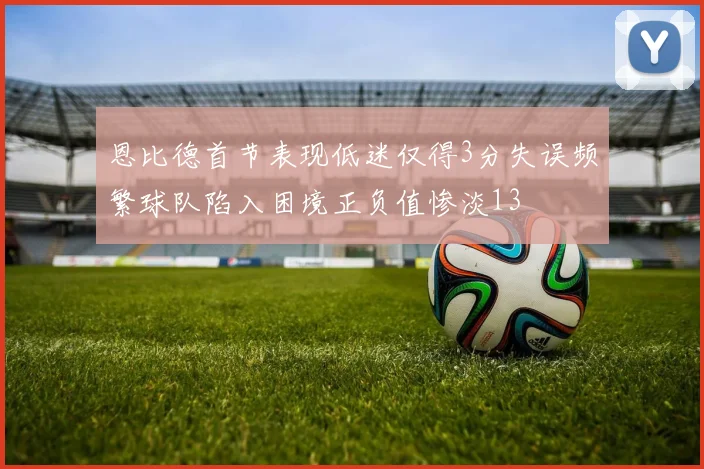 恩比德首节表现低迷仅得3分失误频繁球队陷入困境正负值惨淡13
