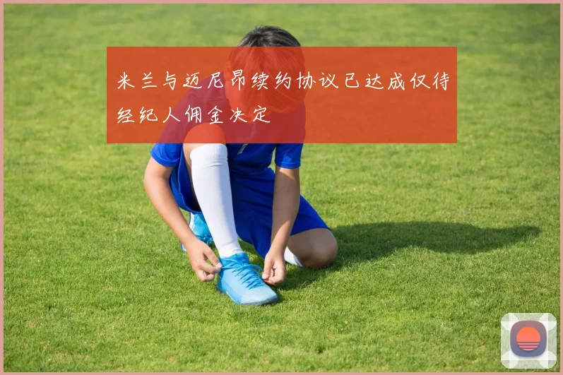 米兰与迈尼昂续约协议已达成仅待经纪人佣金决定