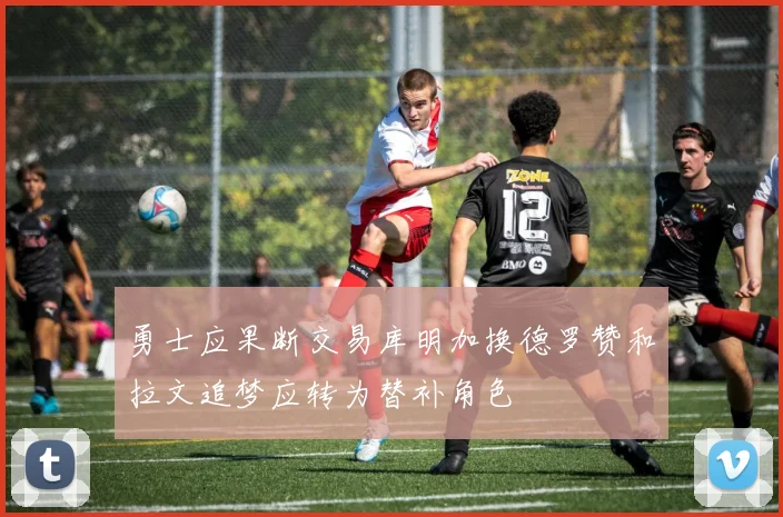 勇士应果断交易库明加换德罗赞和拉文追梦应转为替补角色