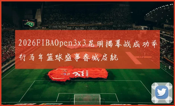 2026FIBAOpen3x3昆明揭幕战成功举行马年篮球盛事春城启航