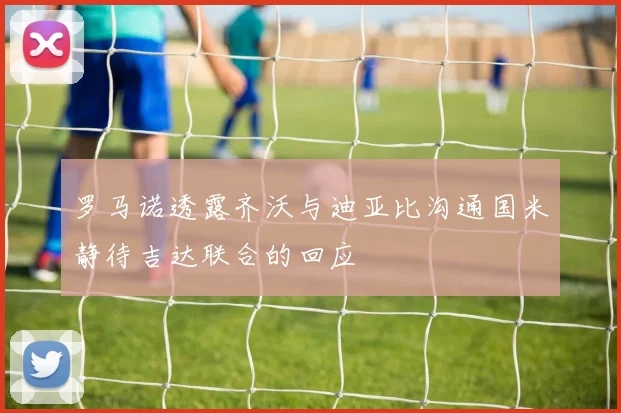 罗马诺透露齐沃与迪亚比沟通国米静待吉达联合的回应