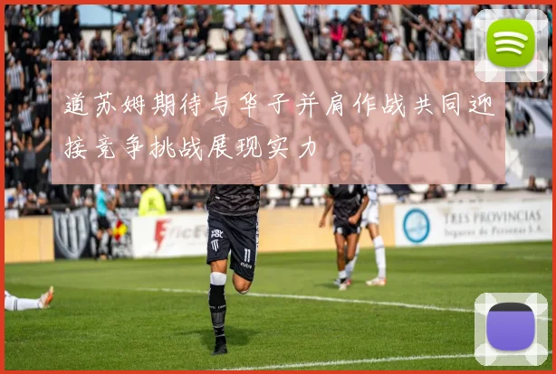 道苏姆期待与华子并肩作战共同迎接竞争挑战展现实力