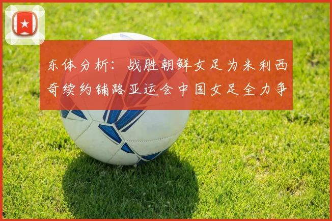 东体分析：战胜朝鲜女足为米利西奇续约铺路亚运会中国女足全力争金