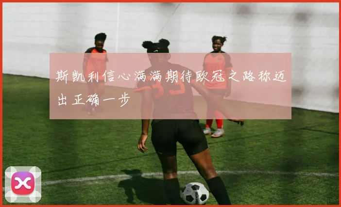 斯凯利信心满满期待欧冠之路称迈出正确一步