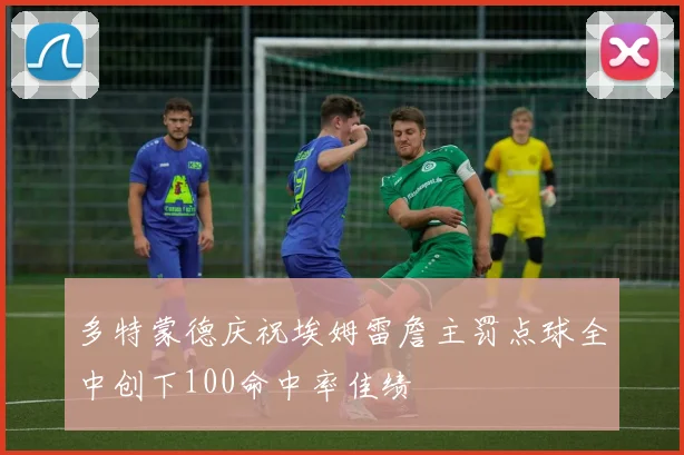 多特蒙德庆祝埃姆雷詹主罚点球全中创下100命中率佳绩