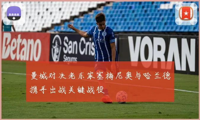 曼城对决老东家塞梅尼奥与哈兰德携手出战关键战役