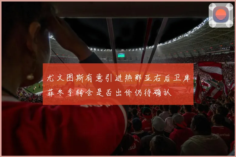 尤文图斯有意引进热那亚右后卫库菲冬季转会是否出价仍待确认
