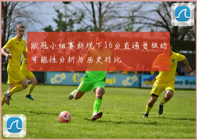 欧冠小组赛新规下16分直通晋级的可能性分析与历史对比