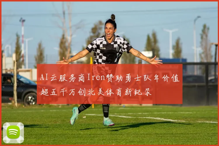 AI云服务商Iren赞助勇士队年价值超五千万创北美体育新纪录