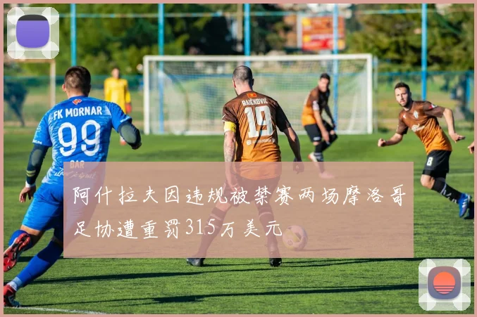 阿什拉夫因违规被禁赛两场摩洛哥足协遭重罚315万美元