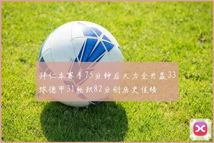 拜仁本赛季75分钟后火力全开轰33球德甲31轮积82分创历史佳绩