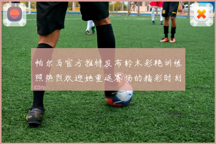 帕尔马官方推特发布铃木彩艳训练照热烈欢迎她重返赛场的精彩时刻