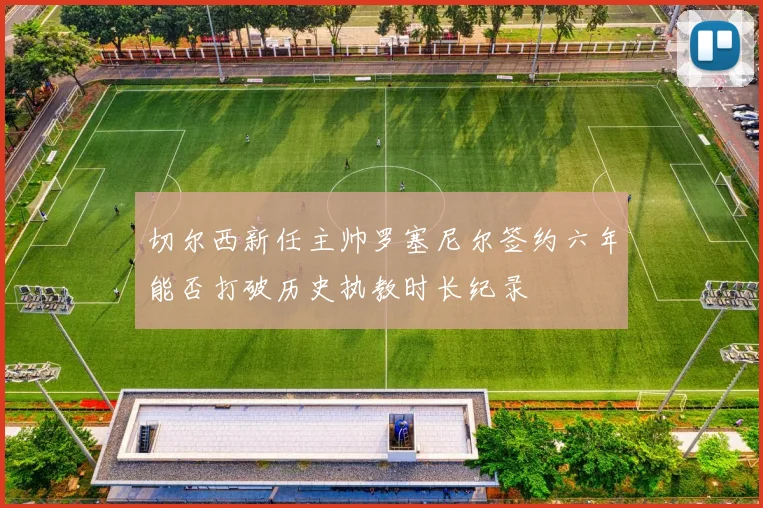 切尔西新任主帅罗塞尼尔签约六年能否打破历史执教时长纪录